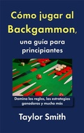 Cover: C&oacute;mo jugar al Backgammon, una gu&iacute;a para principiantes: Domina las reglas, las estrategias ganadoras y mucho m&aacute;s - Taylor Smith