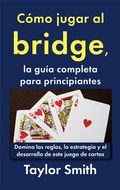 Cover: C&oacute;mo jugar al bridge, la gu&iacute;a completa para principiantes: Domina las reglas, la estrategia y el desarrollo de este juego de cartas - Taylor Smith