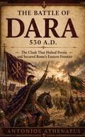 Cover: The Battle of Dara 530 A.D.: The Clash That Halted Persia and Secured Rome's Eastern Frontier - Antonios athenaeus