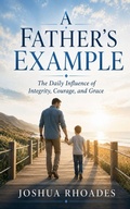 Cover: A Father's Example - The Daily Influence of Integrity, Courage, and Grace - Joshua Paul Rhoades