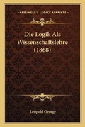 Cover: Die Logik Als Wissenschaftslehre (1868) - Kessinger Publishing