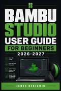 Cover: BAMBU STUDIO USER  GUIDE FOR BEGINNERS  2026-2027 - Independently Published