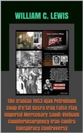 Cover: The Iranian 1953 Ajax Petroleum Coup d'e'tat  Basra Iraq False Flag Imperial Mercenary Saudi-Vietnam Counterinsurgency Iran-Contra Conspiracy Controversy - William C. Lewis