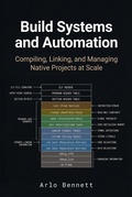 Cover: Build Systems and Automation: Compiling, Linking, and Managing Native Projects at Scale - Arlo Bennett