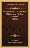 Cover: Always Happy! Or Anecdotes Of Felix And His Sister Serena (1848) - Kessinger Publishing