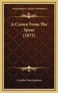 Cover: A Crown From The Spear (1872) - Kessinger Publishing