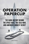 Cover: Operation Paperclip - The Dark History Behind the Space Race, the Cold War, and America's Biggest Secret - JOHN BLACK