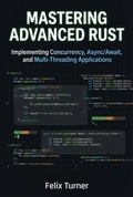 Cover: Mastering Advanced Rust: Implementing Concurrency, Async/Await, and Multi-Threading Applications - Felix Turner
