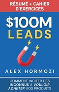 Cover: $100M Leads R&eacute;sum&eacute; et cahier d'exercices: Comment inciter des inconnus &agrave; vouloir acheter vos produits - Alex Hormozi