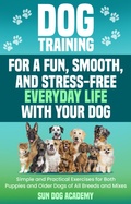 Cover: Dog Training for a Fun, Smooth, and Stress-Free Everyday Life with Your Dog: Simple and Practical Exercises for Both Puppies and Older Dogs of All Breeds and Mixes - Sun Dog Academy