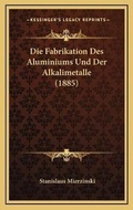 Cover: Die Fabrikation Des Aluminiums Und Der Alkalimetalle (1885) - Kessinger Publishing