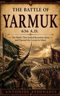 Cover: The Battle of Yarmuk 636 A.D.: The Battle That Ended Byzantine Syria and Opened the Levant to Islam - Antonios athenaeus
