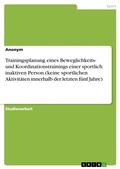 Cover: Trainingsplanung eines Beweglichkeits- und Koordinationstrainings einer sportlich inaktiven Person (keine sportlichen Aktivit&auml;ten innerhalb der letzten f&uuml;nf Jahre) - GRIN Verlag