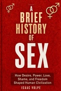 Cover: A BRIEF HISTORY OF SEX. How Desire, Power, Love, Shame, and Freedom Shaped Human Civilization. - A BRIEF HISTORY OF SEX. How Desire, Power, Love, Shame, and Freedom Shaped Human Civilization.