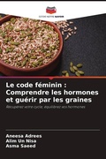 Cover: Le code f&eacute;minin : Comprendre les hormones et gu&eacute;rir par les graines - Editions Notre Savoir