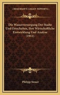 Cover: Die Wasserversorgung Der Stadte Und Ortschaften, Ihre Wirtschaftliche Eintwicklung Und Analyse (1912) - Kessinger Publishing