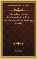 Cover: Die Arbeit in Den Strafanstalten Und Der Verdienstanteil Der Straflinge (1899) - Kessinger Publishing