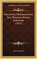 Cover: Petri Iarrici Tholosani Societ Jesu Thesaurus Rerum Indicarum (1615) - Kessinger Publishing
