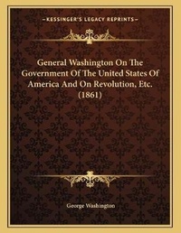 Abbildung von: General Washington On The Government Of The United States Of America And On Revolution, Etc. (1861) - Kessinger Publishing