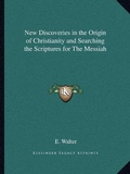 Cover: New Discoveries in the Origin of Christianity and Searching the Scriptures for The Messiah - Kessinger Publishing