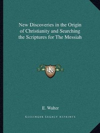 Enlarge image Cover: New Discoveries in the Origin of Christianity and Searching the Scriptures for The Messiah - Kessinger Publishing