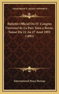 Abbildung von: Bulletin Officiel Du IV Congres Universel de La Paix Tenu a Berne, Suisse Du 22 Au 27 Aout 1892 (1892) - Kessinger Publishing