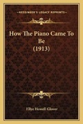 Cover: How The Piano Came To Be (1913) - Kessinger Publishing