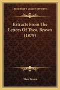 Cover: Extracts From The Letters Of Theo. Brown (1879) - Kessinger Publishing