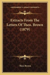 Enlarge image Cover: Extracts From The Letters Of Theo. Brown (1879) - Kessinger Publishing