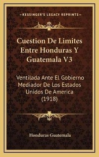Abbildung von: Cuestion De Limites Entre Honduras Y Guatemala V3 - Kessinger Publishing