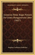 Cover: Anonymi Belae Regis Notarii De Gestis Hungarorum Liber (1827) - Kessinger Publishing