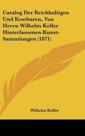 Cover: Catalog Der Reichhaltigen Und Kostbaren, Von Herrn Wilhelm Koller Hinterlassenen Kunst-Sammlungen (1871) - Kessinger Publishing