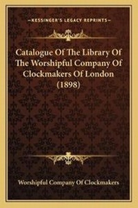 Abbildung von: Catalogue Of The Library Of The Worshipful Company Of Clockmakers Of London (1898) - Kessinger Publishing