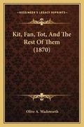 Cover: Kit, Fan, Tot, And The Rest Of Them (1870) - Kessinger Publishing