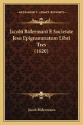 Cover: Jacobi Bidermani E Societate Jesu Epigrammatum Libri Tres (1620) - Kessinger Publishing