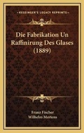 Cover: Die Fabrikation Un Raffinirung Des Glases (1889) - Kessinger Publishing