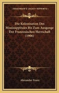 Cover: Die Kolonisation Des Mississippitales Bis Zum Ausgange Der Franzosischen Herrschaft (1906) - Kessinger Publishing