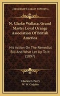 Cover: N. Clarke Wallace, Grand Master Loyal Orange Association Of British America - Kessinger Publishing
