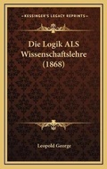 Cover: Die Logik ALS Wissenschaftslehre (1868) - Kessinger Publishing