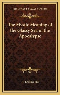 Bild: The Mystic Meaning of the Glassy Sea in the Apocalypse - Kessinger Publishing