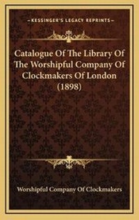 Abbildung von: Catalogue Of The Library Of The Worshipful Company Of Clockmakers Of London (1898) - Kessinger Publishing