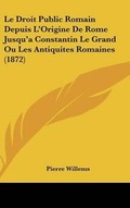 Cover: Le Droit Public Romain Depuis L'Origine de Rome Jusqu'a Constantin Le Grand Ou Les Antiquites Romaines (1872) - Kessinger Publishing