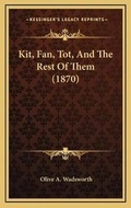 Cover: Kit, Fan, Tot, And The Rest Of Them (1870) - Kessinger Publishing