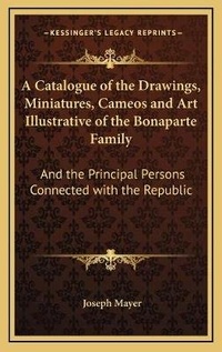 Abbildung von: A Catalogue of the Drawings, Miniatures, Cameos and Art Illustrative of the Bonaparte Family - Kessinger Publishing