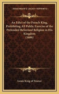 Abbildung von: An Edict of the French King, Prohibiting All Public Exercise of the Pretended Reformed Religion in His Kingdom (1686) - Kessinger Publishing