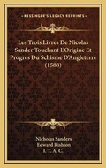 Cover: Les Trois Livres De Nicolas Sander Touchant L'Origine Et Progres Du Schisme D'Angleterre (1588) - Kessinger Publishing