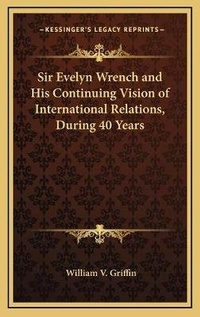 Abbildung von: Sir Evelyn Wrench and His Continuing Vision of International Relations, During 40 Years - Kessinger Publishing