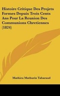 Cover: Histoire Critique Des Projets Formes Depuis Trois Cents ANS Pour La Reunion Des Communions Chretiennes (1824) - Kessinger Publishing