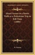 Cover: Moral Scenes in a Rustic Walk or a Pedestrian Trip to Kill Time (1806) - Kessinger Publishing