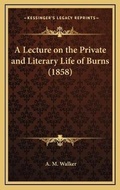 Cover: A Lecture on the Private and Literary Life of Burns (1858) - Kessinger Publishing